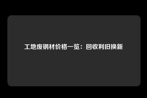 工地废钢材价格一览：回收利旧换新