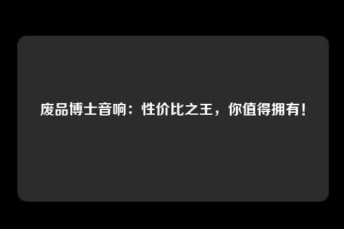 废品博士音响：性价比之王，你值得拥有！