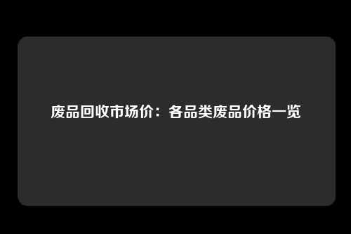 废品回收市场价：各品类废品价格一览