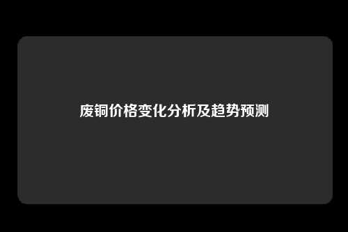 废铜价格变化分析及趋势预测