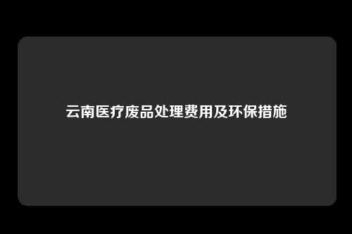 云南医疗废品处理费用及环保措施