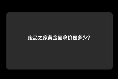 废品之家黄金回收价是多少？