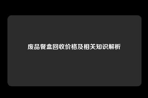 废品餐盒回收价格及相关知识解析