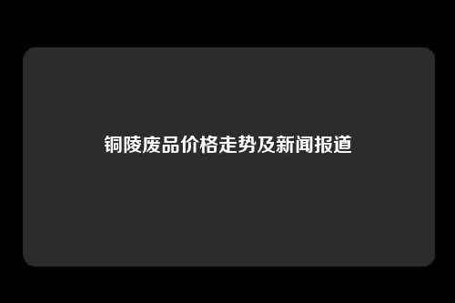 铜陵废品价格走势及新闻报道