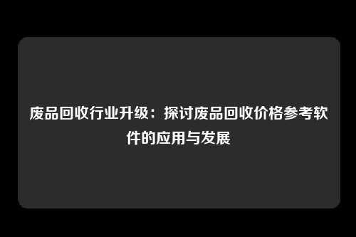 废品回收行业升级：探讨废品回收价格参考软件的应用与发展