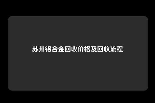 苏州铝合金回收价格及回收流程