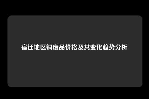 宿迁地区铜废品价格及其变化趋势分析