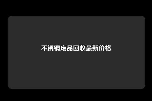 不锈钢废品回收最新价格