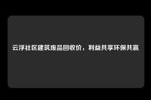 云浮社区建筑废品回收价，利益共享环保共赢