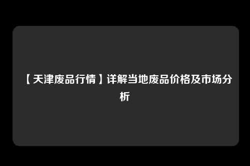 【天津废品行情】详解当地废品价格及市场分析