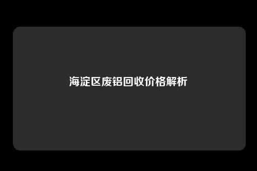 海淀区废铝回收价格解析