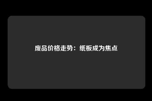 废品价格走势：纸板成为焦点