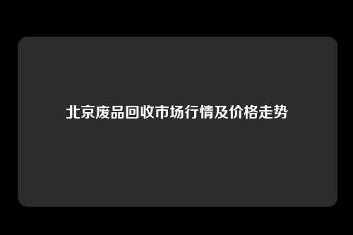 北京废品回收市场行情及价格走势