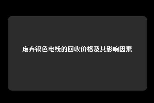 废弃银色电线的回收价格及其影响因素