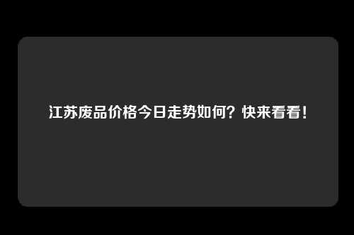 江苏废品价格今日走势如何？快来看看！