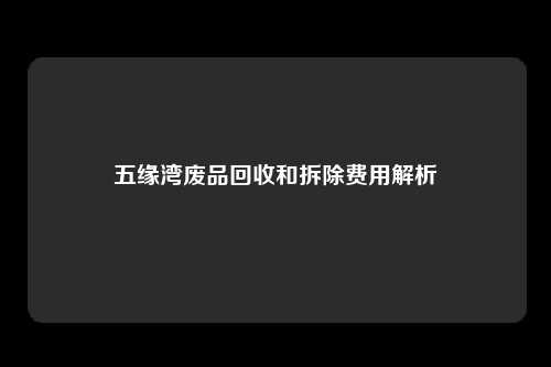 五缘湾废品回收和拆除费用解析