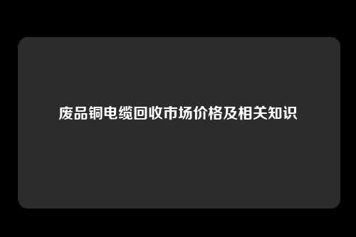 废品铜电缆回收市场价格及相关知识