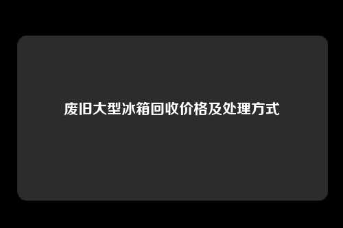 废旧大型冰箱回收价格及处理方式