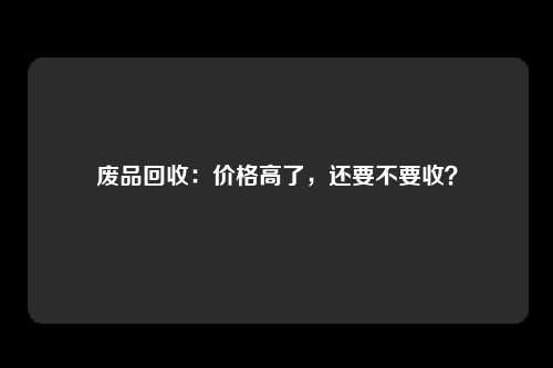 废品回收：价格高了，还要不要收？