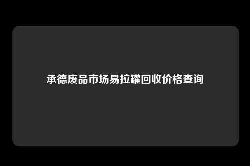 承德废品市场易拉罐回收价格查询