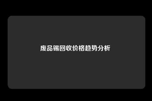 废品锡回收价格趋势分析 