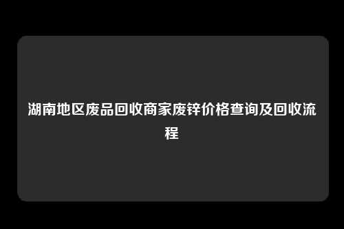 湖南地区废品回收商家废锌价格查询及回收流程