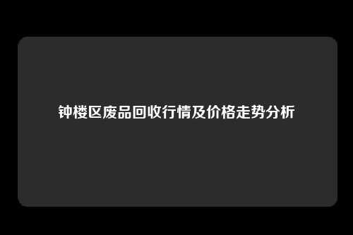 钟楼区废品回收行情及价格走势分析