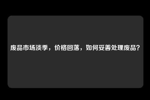 废品市场淡季，价格回落，如何妥善处理废品？