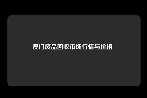 澳门废品回收市场行情与价格 