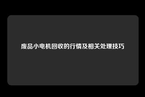 废品小电机回收的行情及相关处理技巧