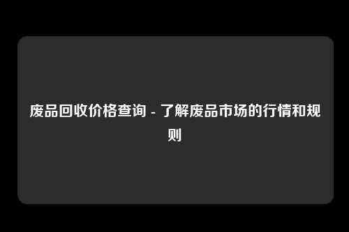 废品回收价格查询 - 了解废品市场的行情和规则