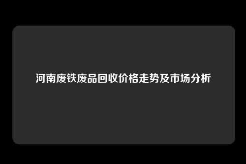 河南废铁废品回收价格走势及市场分析