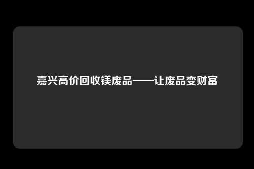 嘉兴高价回收镁废品——让废品变财富