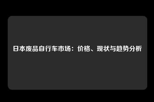 日本废品自行车市场：价格、现状与趋势分析