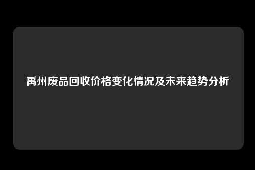 禹州废品回收价格变化情况及未来趋势分析