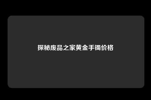 探秘废品之家黄金手镯价格