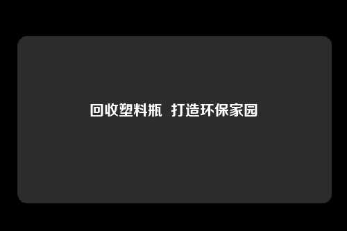 回收塑料瓶  打造环保家园