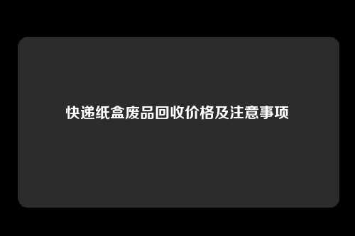 快递纸盒废品回收价格及注意事项