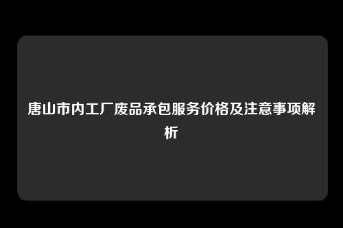 唐山市内工厂废品承包服务价格及注意事项解析