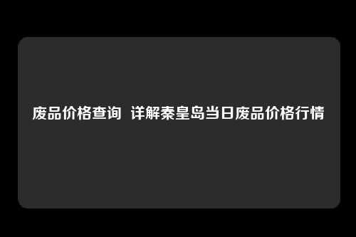 废品价格查询  详解秦皇岛当日废品价格行情