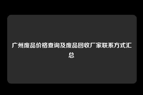 广州废品价格查询及废品回收厂家联系方式汇总