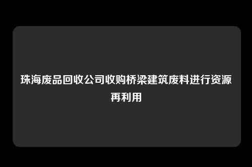 珠海废品回收公司收购桥梁建筑废料进行资源再利用