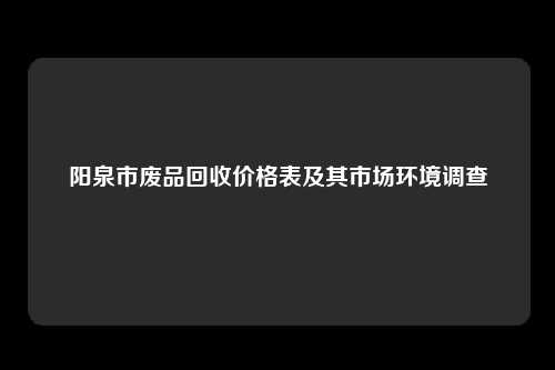 阳泉市废品回收价格表及其市场环境调查