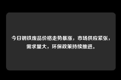 今日钢铁废品价格走势暴涨，市场供应紧张，需求量大，环保政策持续推进。