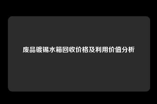 废品镀锡水箱回收价格及利用价值分析