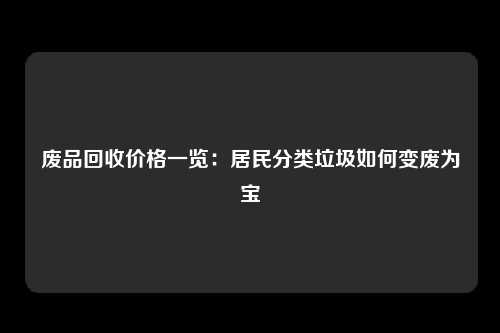 废品回收价格一览：居民分类垃圾如何变废为宝