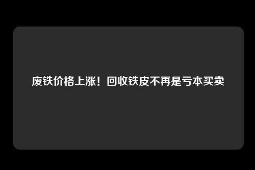 废铁价格上涨！回收铁皮不再是亏本买卖