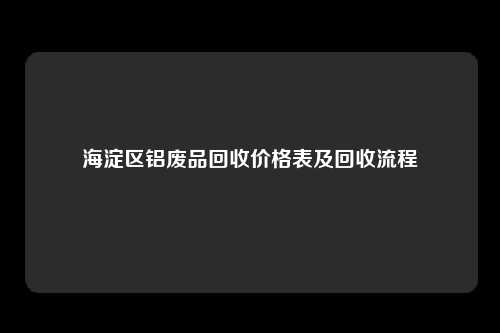 海淀区铝废品回收价格表及回收流程