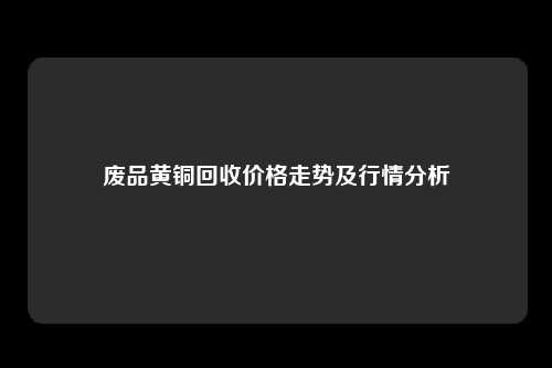 废品黄铜回收价格走势及行情分析