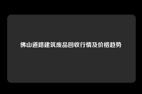 佛山道路建筑废品回收行情及价格趋势